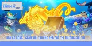 Bắn Cá Rồng - Game Đổi Thưởng Phá Đảo Thị Trường Giải Trí