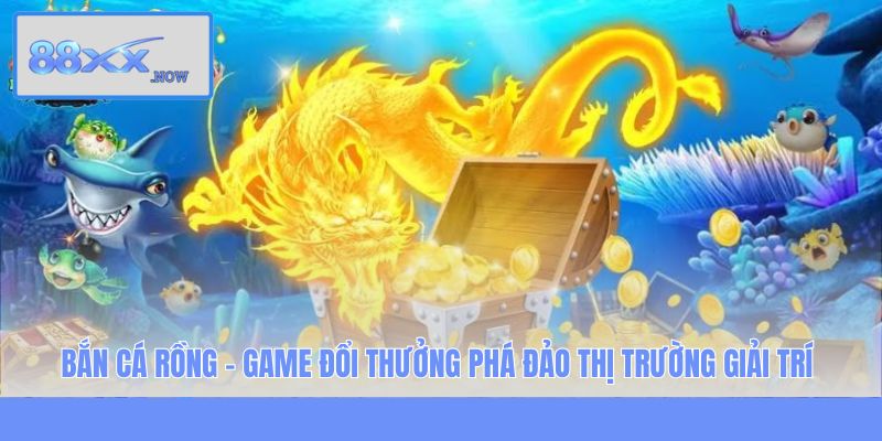 Bắn Cá Rồng - Game Đổi Thưởng Phá Đảo Thị Trường Giải Trí
